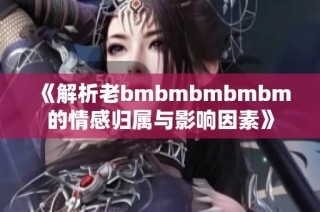 《解析老bmbmbmbmbm的情感归属与影响因素》