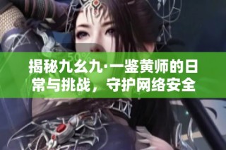 揭秘九幺九·一鉴黄师的日常与挑战，守护网络安全
