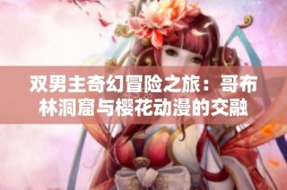 双男主奇幻冒险之旅：哥布林洞窟与樱花动漫的交融