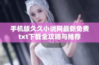 手机版久久小说网最新免费txt下载全攻略与推荐