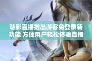 魅影直播推出游客免登录新功能 方便用户轻松体验直播内容