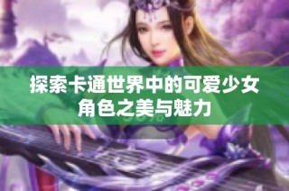 探索卡通世界中的可爱少女角色之美与魅力
