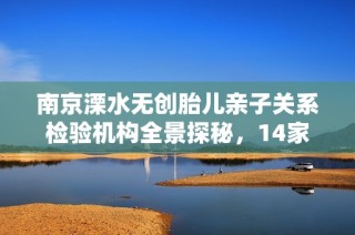 南京溧水无创胎儿亲子关系检验机构全景探秘，14家服务品质大比拼