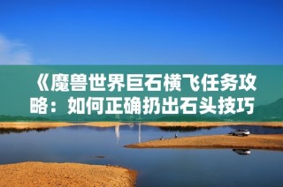 《魔兽世界巨石横飞任务攻略：如何正确扔出石头技巧》