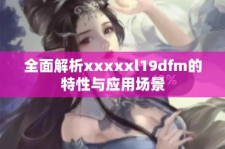 全面解析xxxxxl19dfm的特性与应用场景