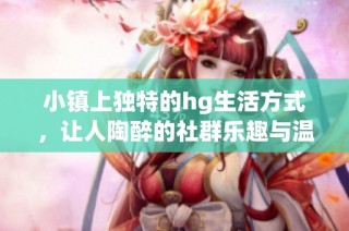 小镇上独特的hg生活方式，让人陶醉的社群乐趣与温馨体验