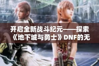 开启全新战斗纪元——探索《地下城与勇士》DNF的无尽可能