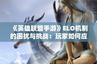 《英雄联盟手游》ELO机制的困扰与挑战：玩家如何应对这场无尽的较量