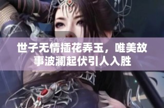 世子无情插花弄玉，唯美故事波澜起伏引人入胜