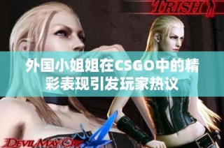 外国小姐姐在CSGO中的精彩表现引发玩家热议