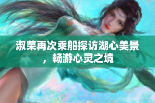 淑荣再次乘船探访湖心美景，畅游心灵之境
