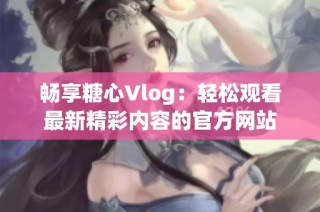 畅享糖心Vlog：轻松观看最新精彩内容的官方网站