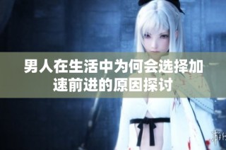 男人在生活中为何会选择加速前进的原因探讨