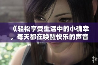 《轻松享受生活中的小确幸，每天都在唤醒快乐的声音》
