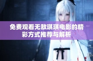 免费观看无敌琪琪电影的精彩方式推荐与解析