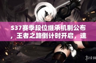 S37赛季段位继承机制公布，王者之路倒计时开启，速来关注！