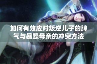 如何有效应对叛逆儿子的脾气与暴躁母亲的冲突方法