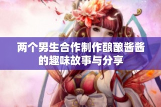 两个男生合作制作酿酿酱酱的趣味故事与分享