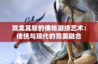 双龙耳帐的佛帐潮绣艺术：传统与现代的完美融合