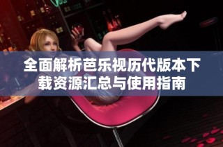 全面解析芭乐视历代版本下载资源汇总与使用指南