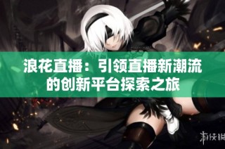 浪花直播：引领直播新潮流的创新平台探索之旅