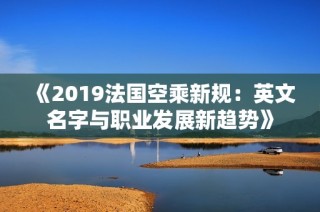《2019法国空乘新规：英文名字与职业发展新趋势》