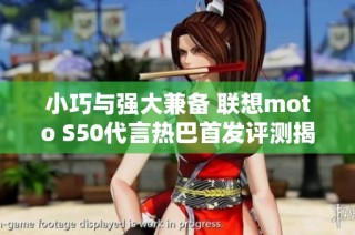 小巧与强大兼备 联想moto S50代言热巴首发评测揭秘