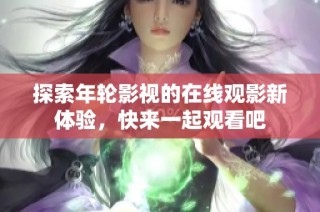 探索年轮影视的在线观影新体验，快来一起观看吧