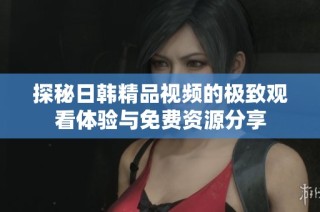 探秘日韩精品视频的极致观看体验与免费资源分享