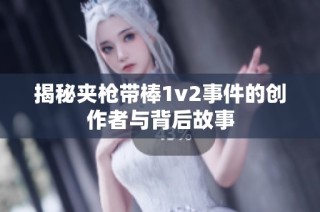 揭秘夹枪带棒1v2事件的创作者与背后故事