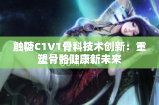 触糖C1V1骨科技术创新：重塑骨骼健康新未来