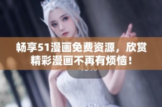 畅享51漫画免费资源，欣赏精彩漫画不再有烦恼！
