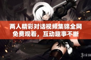 两人精彩对话视频集锦全网免费观看，互动趣事不断