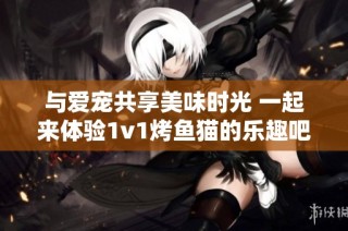 与爱宠共享美味时光 一起来体验1v1烤鱼猫的乐趣吧