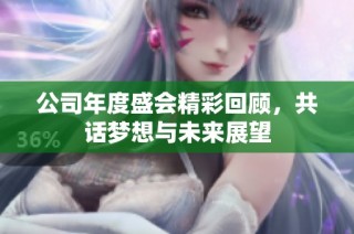 公司年度盛会精彩回顾，共话梦想与未来展望