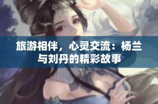 旅游相伴，心灵交流：杨兰与刘丹的精彩故事