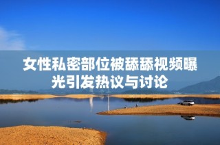 女性私密部位被舔舔视频曝光引发热议与讨论