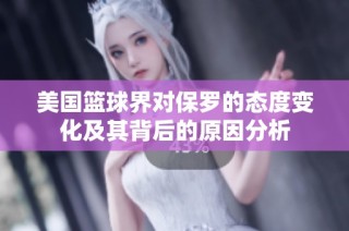 美国篮球界对保罗的态度变化及其背后的原因分析