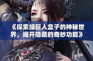 《探索绿巨人盒子的神秘世界，揭开隐藏的奇妙功能》