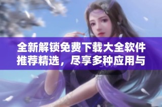 全新解锁免费下载大全软件推荐精选，尽享多种应用与资料