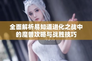 全面解析易知道进化之战中的魔兽攻略与战胜技巧