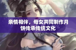 亲情相伴，母女共同制作月饼传承传统文化