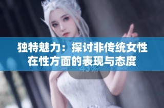 独特魅力：探讨非传统女性在性方面的表现与态度