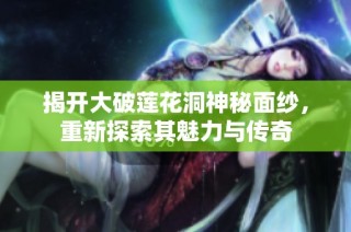 揭开大破莲花洞神秘面纱，重新探索其魅力与传奇