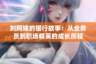 刘阿姨的银行故事：从业务员到职场精英的成长历程