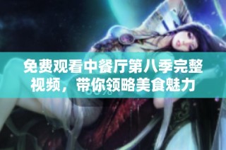 免费观看中餐厅第八季完整视频，带你领略美食魅力