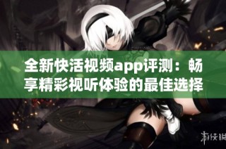 全新快活视频app评测：畅享精彩视听体验的最佳选择