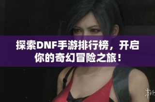 探索DNF手游排行榜，开启你的奇幻冒险之旅！