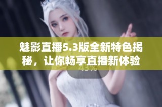 魅影直播5.3版全新特色揭秘，让你畅享直播新体验