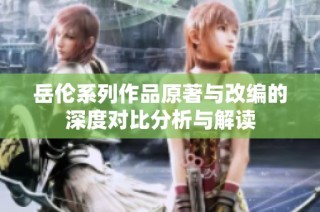 岳伦系列作品原著与改编的深度对比分析与解读